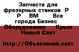 Запчасти для фрезерных станков 6Р82, 6Р12, ВМ127. - Все города Бизнес » Оборудование   . Крым,Новый Свет